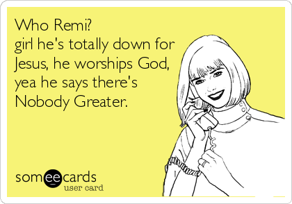 Who Remi? 
girl he's totally down for
Jesus, he worships God,
yea he says there's
Nobody Greater.