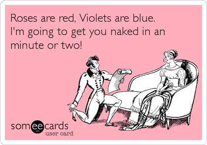 Roses are red, Violets are blue.
I'm going to get you naked in an
minute or two!