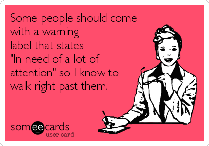 Some people should come
with a warning 
label that states
"In need of a lot of
attention" so I know to
walk right past them.