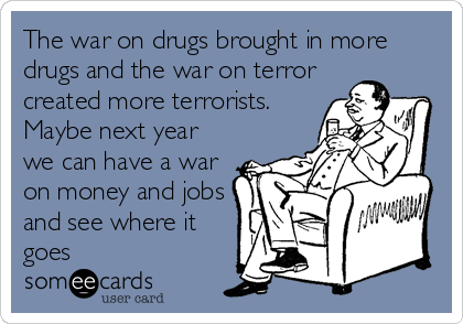 The war on drugs brought in more
drugs and the war on terror
created more terrorists.
Maybe next year
we can have a war
on money and jobs
and see where it
goes