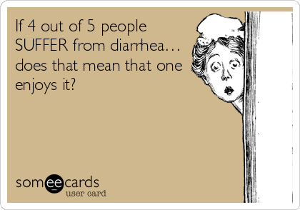 If 4 out of 5 people
SUFFER from diarrhea…
does that mean that one
enjoys it?