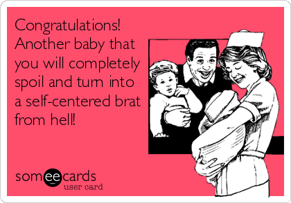 Congratulations! 
Another baby that
you will completely
spoil and turn into
a self-centered brat
from hell!