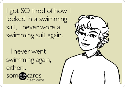 I got SO tired of how I
looked in a swimming
suit, I never wore a
swimming suit again.

- I never went
swimming again,
either...