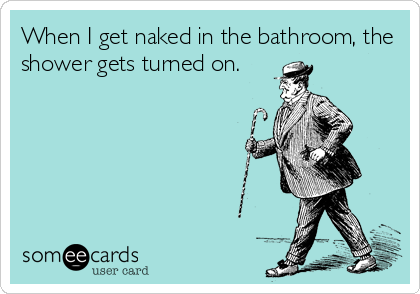 When I get naked in the bathroom, the
shower gets turned on.