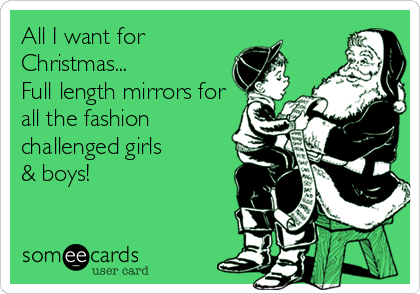 All I want for
Christmas... 
Full length mirrors for
all the fashion
challenged girls 
& boys!