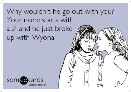 Why wouldn't he go out with you?
Your name starts with
a Z and he just broke
up with Wyona.