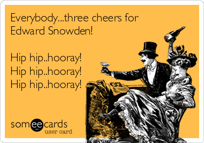Everybody...three cheers for
Edward Snowden!

Hip hip..hooray!
Hip hip..hooray!
Hip hip..hooray!