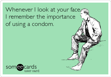 Whenever I look at your face
I remember the importance
of using a condom.