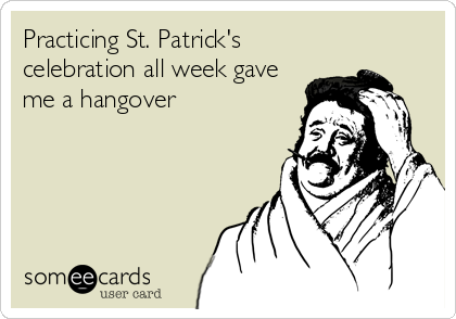 Practicing St. Patrick's
celebration all week gave
me a hangover