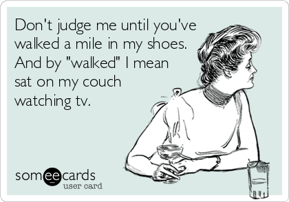 Don't judge me until you've
walked a mile in my shoes.
And by "walked" I mean
sat on my couch
watching tv.
