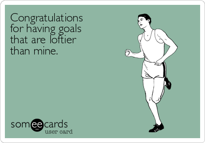 Congratulations
for having goals
that are loftier
than mine.