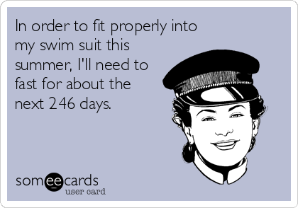 In order to fit properly into
my swim suit this
summer, I'll need to
fast for about the 
next 246 days.