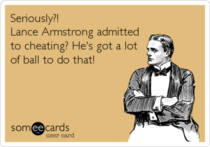 Seriously?!
Lance Armstrong admitted
to cheating? He's got a lot
of ball to do that!