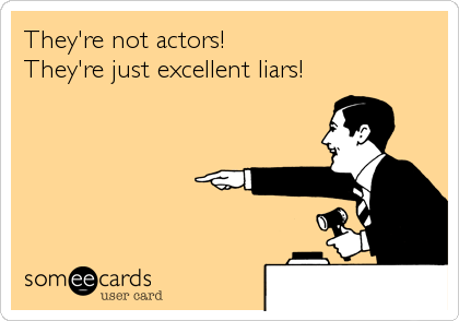 They're not actors!
They're just excellent liars!