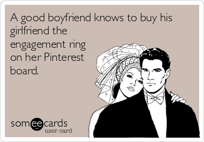A good boyfriend knows to buy his
girlfriend the
engagement ring
on her Pinterest
board.