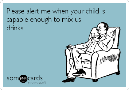 Please alert me when your child is
capable enough to mix us
drinks.