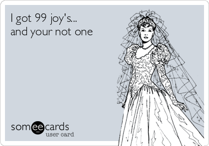 I got 99 joy's...
and your not one