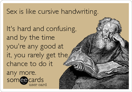 Sex is like cursive handwriting.

It's hard and confusing,
and by the time
you're any good at
it, you rarely get the
chance to do it%