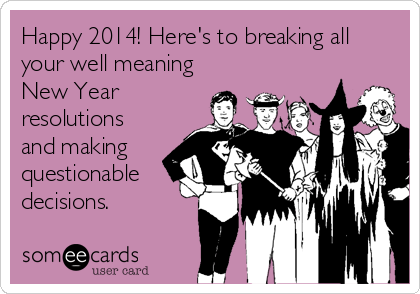Happy 2014! Here's to breaking all
your well meaning
New Year
resolutions
and making
questionable
decisions.