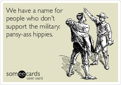 We have a name for
people who don't
support the military:
pansy-ass hippies.