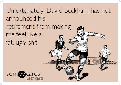Unfortunately, David Beckham has not
announced his
retirement from making
me feel like a 
fat, ugly shit.
