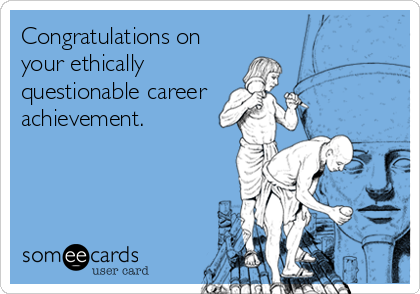 Congratulations on
your ethically
questionable career 
achievement.