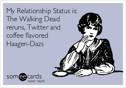 My Relationship Status is:
The Walking Dead
reruns, Twitter and
coffee flavored 
Haagen-Dazs