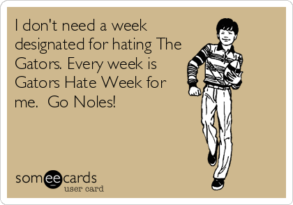 I don't need a week
designated for hating The
Gators. Every week is
Gators Hate Week for
me.  Go Noles!