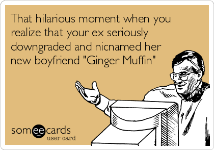 That hilarious moment when you
realize that your ex seriously
downgraded and nicnamed her
new boyfriend "Ginger Muffin"