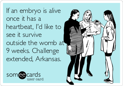 If an embryo is alive
once it has a
heartbeat, I'd like to
see it survive
outside the womb at
9 weeks. Challenge
extended, Arkansas.