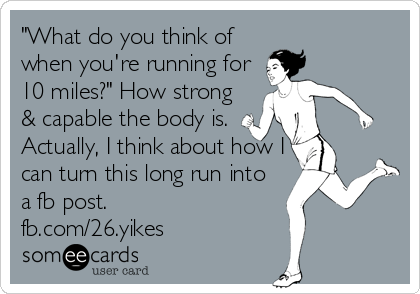 "What do you think of
when you're running for
10 miles?" How strong
& capable the body is.
Actually, I think about how I
can turn this long run into
a fb post.
fb.com/26.yikes