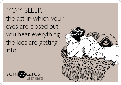 MOM SLEEP: 
the act in which your
eyes are closed but
you hear everything
the kids are getting
into