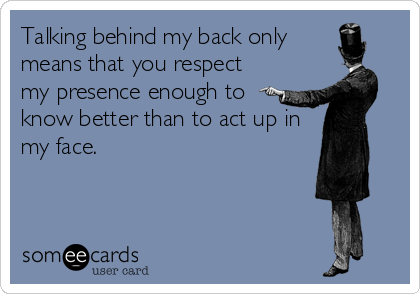 Talking behind my back only
means that you respect
my presence enough to
know better than to act up in
my face.