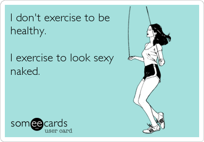 I don't exercise to be
healthy.

I exercise to look sexy
naked.
