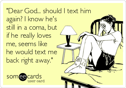 "Dear God... should I text him
again? I know he's
still in a coma, but
if he really loves
me, seems like
he would text me
back right away."