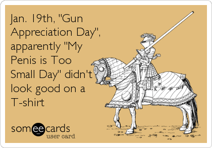 Jan. 19th, "Gun
Appreciation Day",
apparently "My
Penis is Too
Small Day" didn't
look good on a
T-shirt