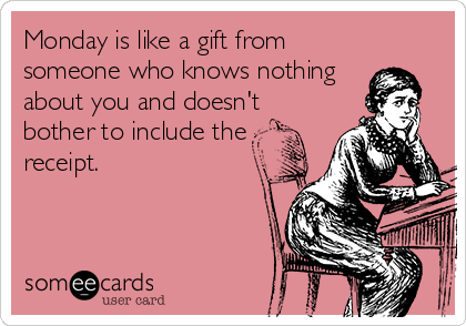 Monday is like a gift from
someone who knows nothing
about you and doesn't
bother to include the
receipt.