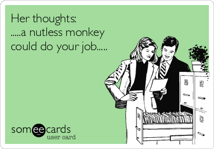 Her thoughts:
.....a nutless monkey
could do your job.....