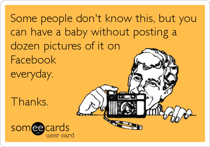 Some people don't know this, but you
can have a baby without posting a
dozen pictures of it on
Facebook
everyday.

Thanks.