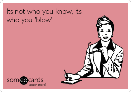 Its not who you know, its
who you 'blow'!