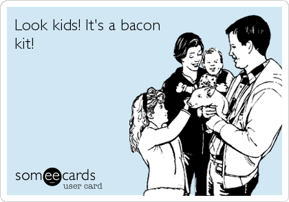 Look kids! It's a bacon 
kit!