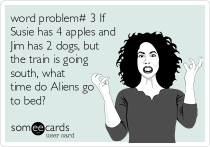 word problem# 3 If
Susie has 4 apples and
Jim has 2 dogs, but
the train is going
south, what
time do Aliens go
to bed?