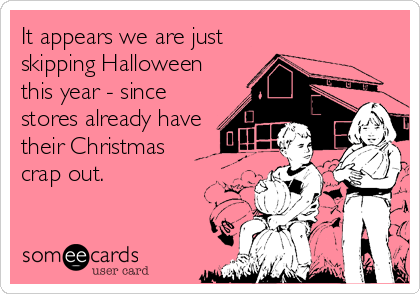 It appears we are just
skipping Halloween
this year - since
stores already have
their Christmas 
crap out.