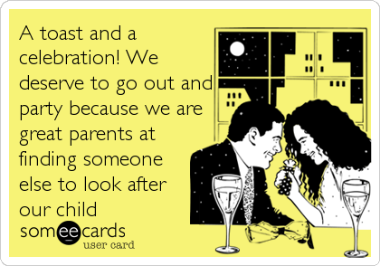 A toast and a
celebration! We
deserve to go out and
party because we are
great parents at
finding someone
else to look after
our child