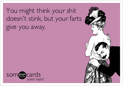 You might think your shit
doesn't stink, but your farts
give you away.