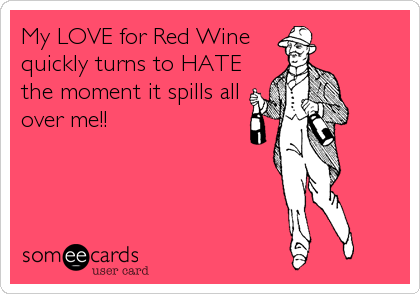My LOVE for Red Wine
quickly turns to HATE
the moment it spills all
over me!!