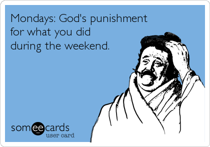 Mondays: God's punishment
for what you did
during the weekend.