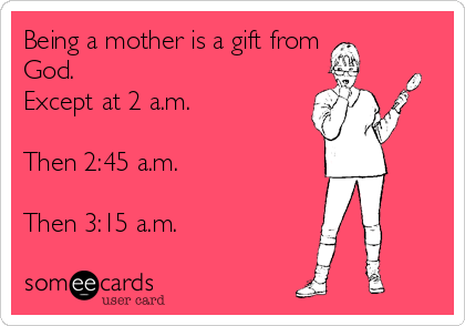 Being a mother is a gift from
God.
Except at 2 a.m.

Then 2:45 a.m.

Then 3:15 a.m.