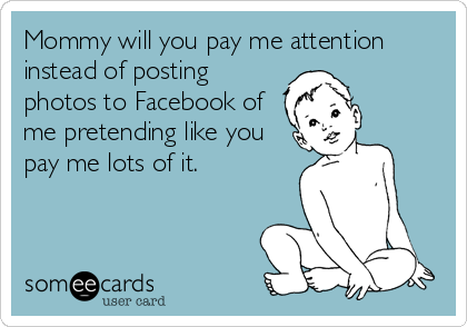 Mommy will you pay me attention
instead of posting
photos to Facebook of
me pretending like you
pay me lots of it.