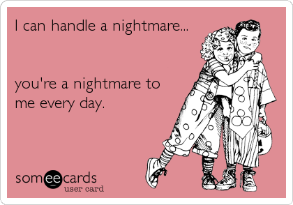 I can handle a nightmare...


you're a nightmare to
me every day.